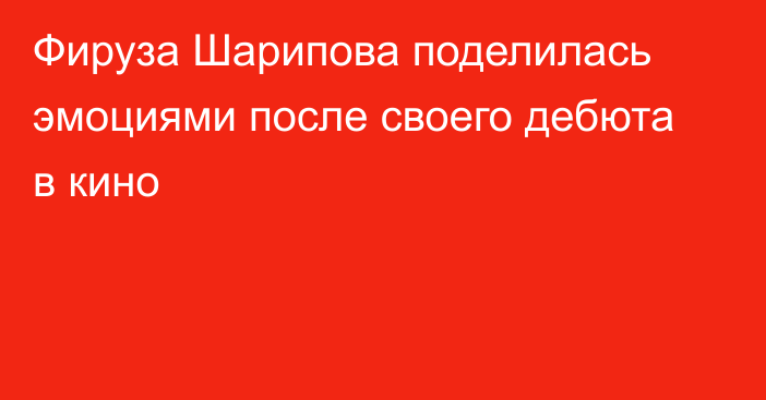 Фируза Шарипова поделилась эмоциями после своего дебюта в кино