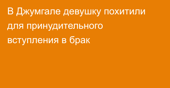 В Джумгале девушку похитили для принудительного вступления в брак