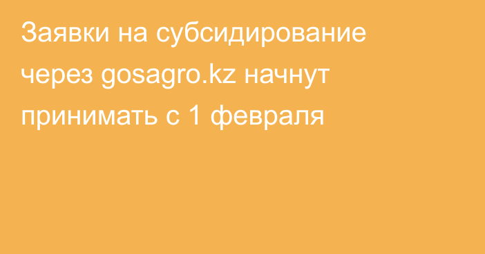 Заявки на субсидирование через gosagro.kz  начнут принимать с 1 февраля