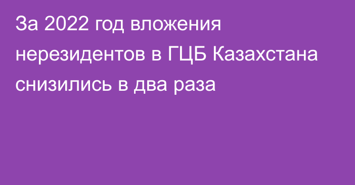 За 2022 год вложения нерезидентов в ГЦБ Казахстана снизились в два раза