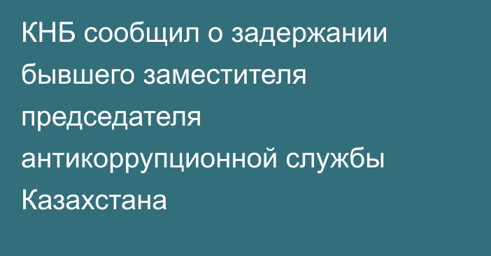 КНБ сообщил о задержании бывшего заместителя председателя антикоррупционной службы Казахстана