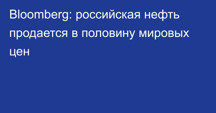 Bloomberg: российская нефть продается в половину мировых цен