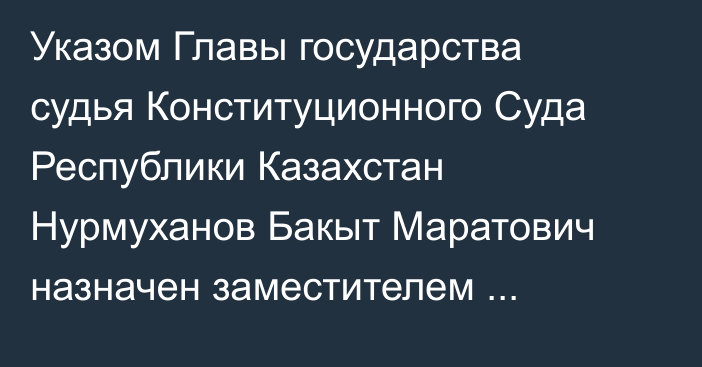 Указом Главы государства судья Конституционного Суда Республики Казахстан Нурмуханов Бакыт Маратович назначен заместителем Председателя Конституционного Суда Республики Казахстан