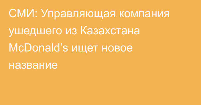 СМИ: Управляющая компания ушедшего из Казахстана McDonald’s ищет новое название