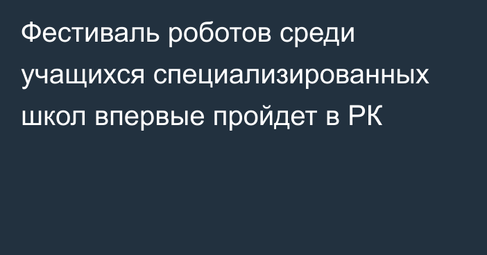 Фестиваль роботов среди учащихся специализированных школ впервые пройдет в РК