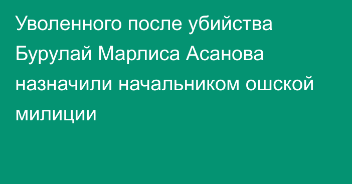 Уволенного после убийства Бурулай Марлиса Асанова назначили начальником ошской милиции