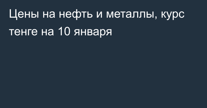 Цены на нефть и металлы, курс тенге на 10 января