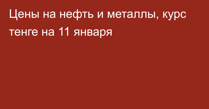 Цены на нефть и металлы, курс тенге на 11 января