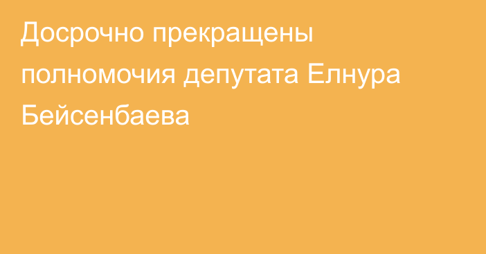 Досрочно прекращены полномочия депутата Елнура Бейсенбаева