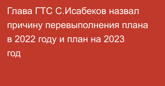 Глава ГТС С.Исабеков назвал причину перевыполнения плана в 2022 году и план на 2023 год