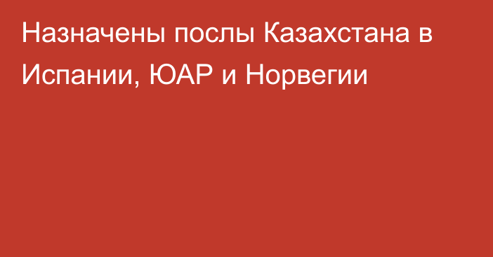 Назначены послы Казахстана в Испании, ЮАР и Норвегии