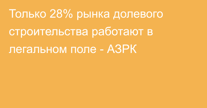 Только 28% рынка долевого строительства работают в легальном поле - АЗРК