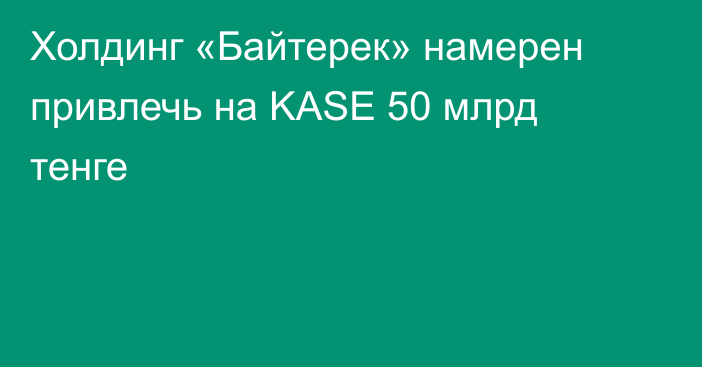 Холдинг «Байтерек» намерен привлечь на KASE 50 млрд тенге