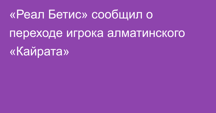 «Реал Бетис» сообщил о переходе игрока алматинского «Кайрата»