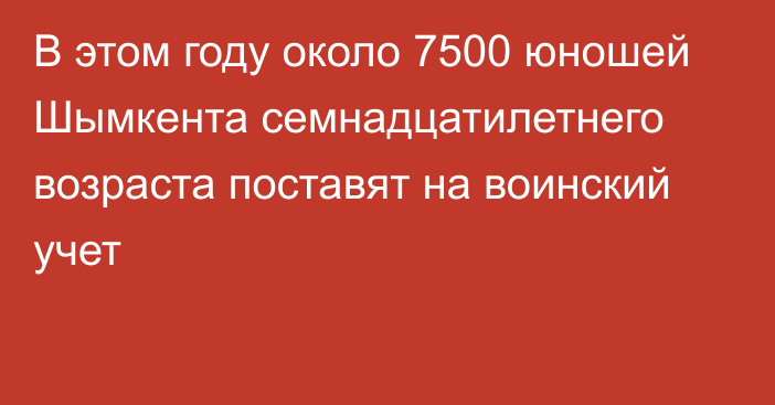  В этом году около 7500 юношей Шымкента семнадцатилетнего возраста поставят на воинский учет