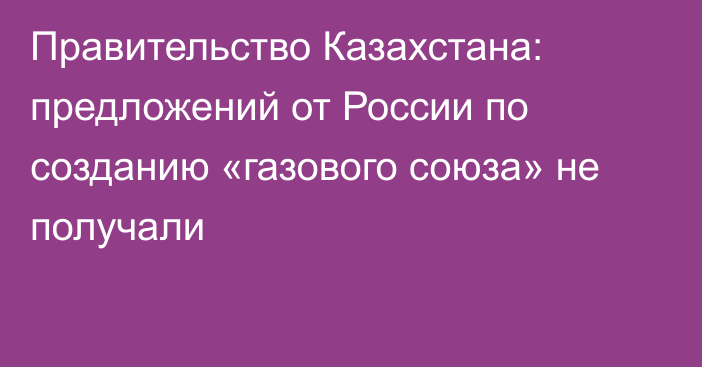 Правительство Казахстана: предложений от России по созданию «газового союза» не получали