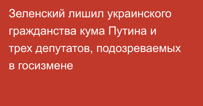 Зеленский лишил украинского гражданства кума Путина и трех депутатов, подозреваемых в госизмене