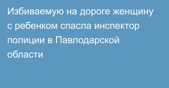 Избиваемую на дороге женщину с ребенком спасла инспектор полиции в Павлодарской области