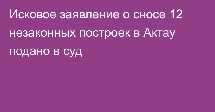 Исковое заявление о сносе 12 незаконных построек в Актау подано в суд