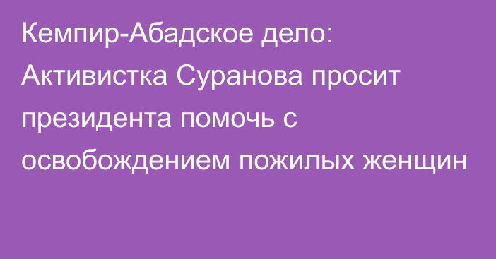 Кемпир-Абадское дело: Активистка Суранова просит президента помочь с освобождением пожилых женщин