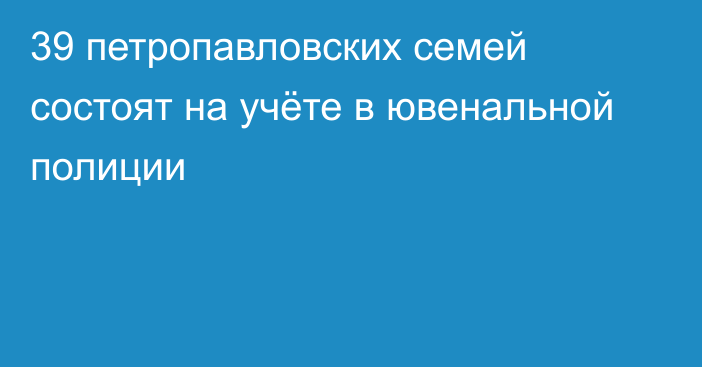 39 петропавловских семей состоят на учёте в ювенальной полиции