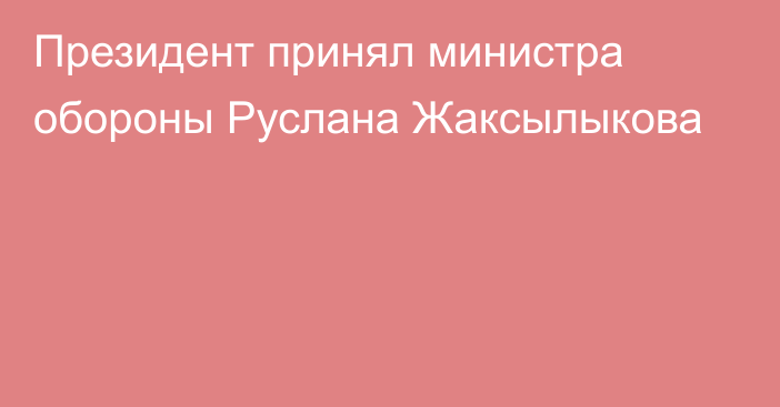 Президент принял министра обороны Руслана Жаксылыкова