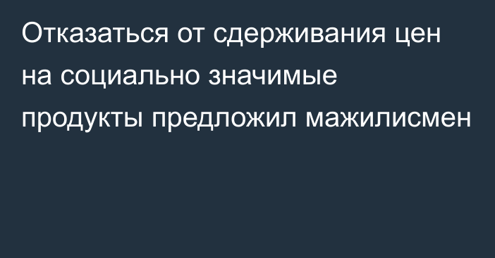 Отказаться от сдерживания цен на социально значимые продукты предложил мажилисмен