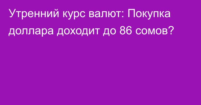 Утренний курс валют: Покупка доллара доходит до 86 сомов?