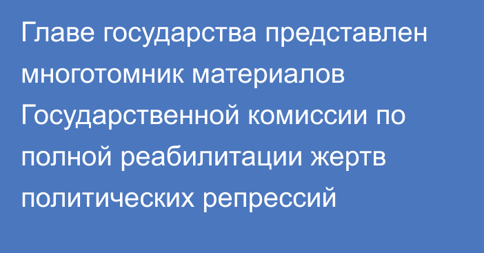 Главе государства представлен многотомник материалов Государственной комиссии по полной реабилитации жертв политических репрессий