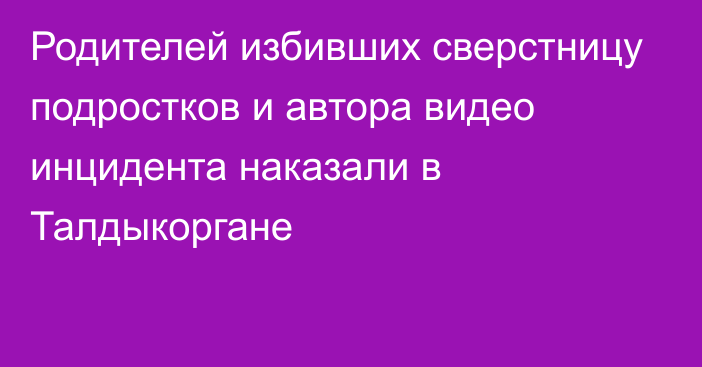 Родителей избивших сверстницу подростков и автора видео инцидента наказали в Талдыкоргане