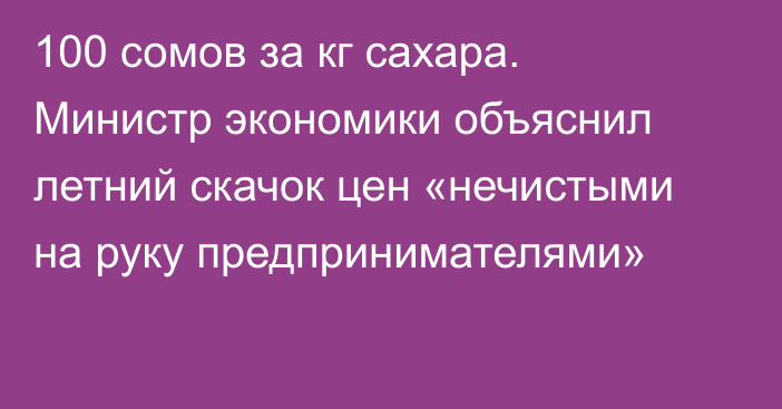 100 сомов за кг сахара. Министр экономики объяснил летний скачок цен «нечистыми на руку предпринимателями»