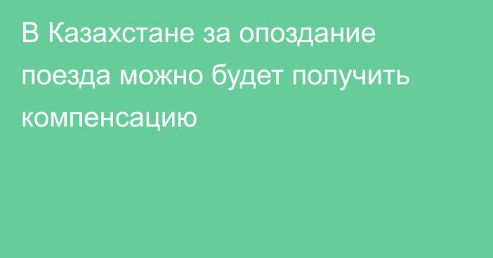  В Казахстане за опоздание поезда можно будет получить компенсацию