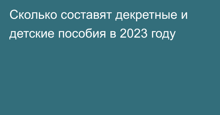 Сколько составят декретные и детские пособия в 2023 году