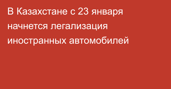 В Казахстане с 23 января начнется легализация иностранных автомобилей