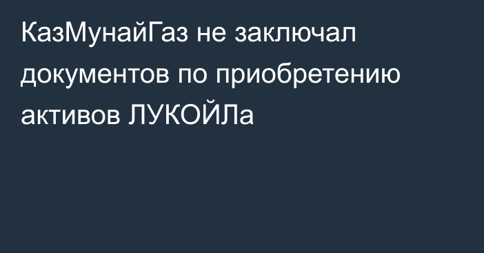 КазМунайГаз не заключал документов по приобретению активов ЛУКОЙЛа