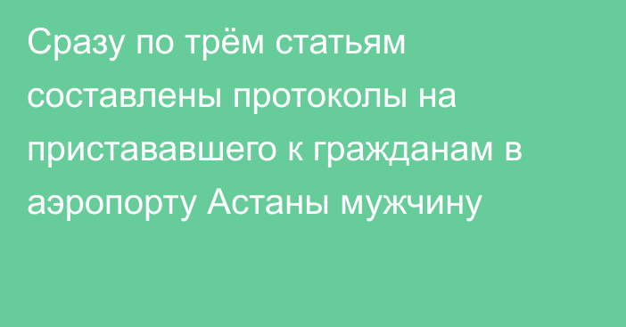 Сразу по трём статьям составлены протоколы на пристававшего к гражданам в аэропорту Астаны мужчину