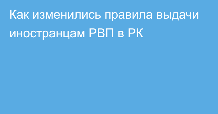 Как изменились правила выдачи иностранцам РВП в РК