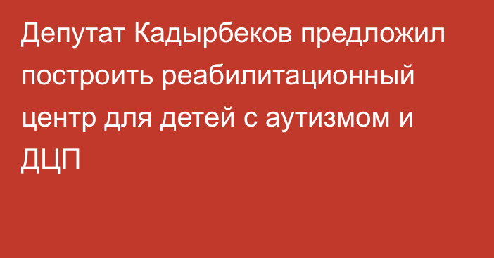 Депутат Кадырбеков предложил построить реабилитационный центр для детей с аутизмом и ДЦП