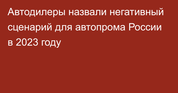 Автодилеры назвали негативный сценарий для автопрома России в 2023 году