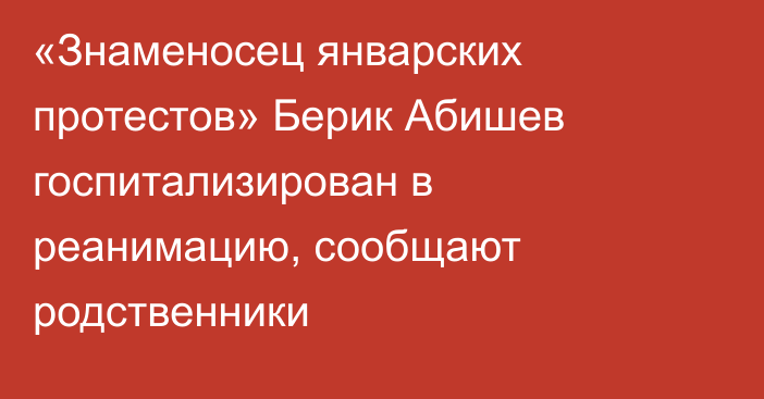 «Знаменосец январских протестов» Берик Абишев госпитализирован в реанимацию, сообщают родственники