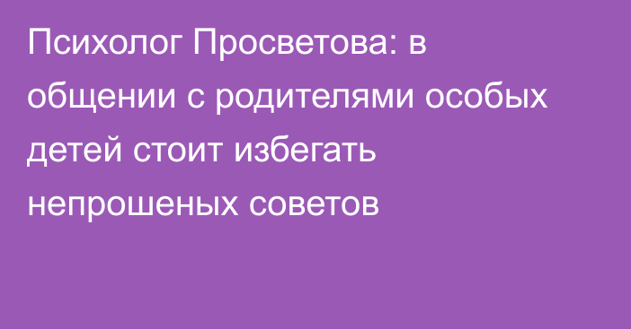 Психолог Просветова: в общении с родителями особых детей стоит избегать непрошеных советов