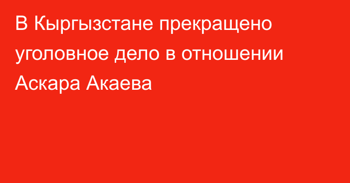 В Кыргызстане прекращено уголовное дело в отношении Аскара Акаева