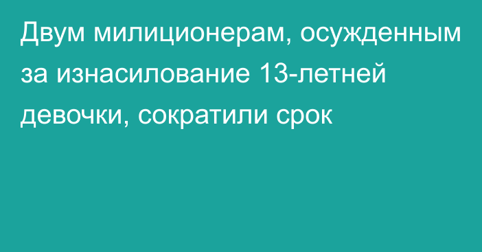 Двум милиционерам, осужденным за изнасилование 13-летней девочки, сократили срок