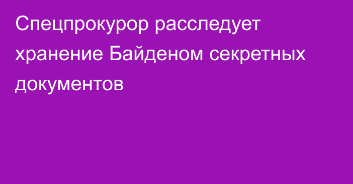 Спецпрокурор расследует хранение Байденом секретных документов