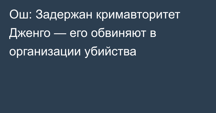 Ош: Задержан кримавторитет Дженго — его обвиняют в организации убийства