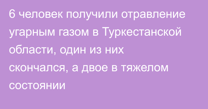 6 человек получили отравление угарным газом  в Туркестанской области, один из них скончался, а двое в тяжелом состоянии