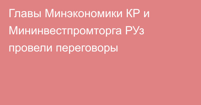 Главы Минэкономики КР и Мининвестпромторга РУз провели переговоры