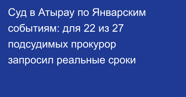 Суд в Атырау по Январским событиям: для 22 из 27 подсудимых прокурор запросил реальные сроки