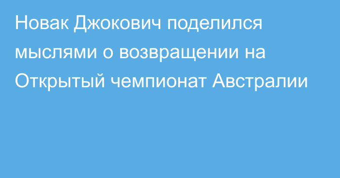 Новак Джокович поделился мыслями о возвращении на Открытый чемпионат Австралии