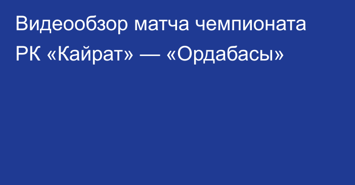 Видеообзор матча чемпионата РК «Кайрат» — «Ордабасы»